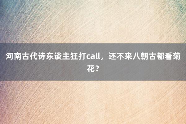 河南古代诗东谈主狂打call，还不来八朝古都看菊花？