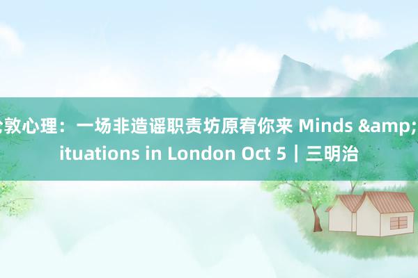 伦敦心理：一场非造谣职责坊原宥你来 Minds & Situations in London Oct 5｜三明治