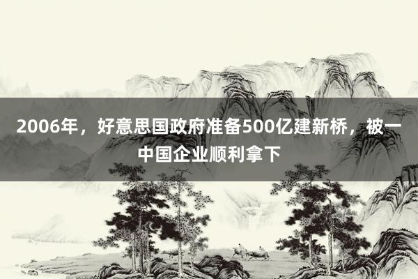 2006年，好意思国政府准备500亿建新桥，被一中国企业顺利拿下