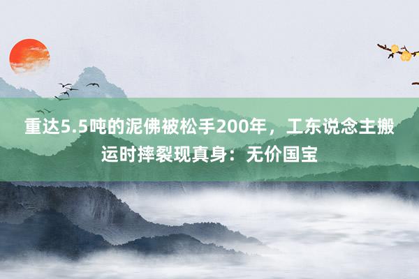 重达5.5吨的泥佛被松手200年，工东说念主搬运时摔裂现真身：无价国宝