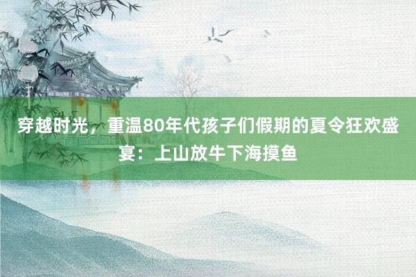 穿越时光，重温80年代孩子们假期的夏令狂欢盛宴：上山放牛下海摸鱼