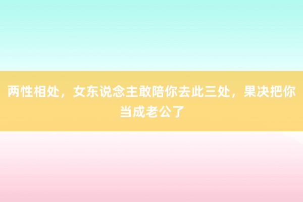 两性相处，女东说念主敢陪你去此三处，果决把你当成老公了