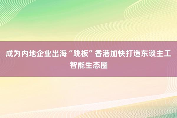 成为内地企业出海“跳板”香港加快打造东谈主工智能生态圈