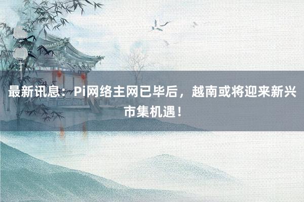 最新讯息：Pi网络主网已毕后，越南或将迎来新兴市集机遇！