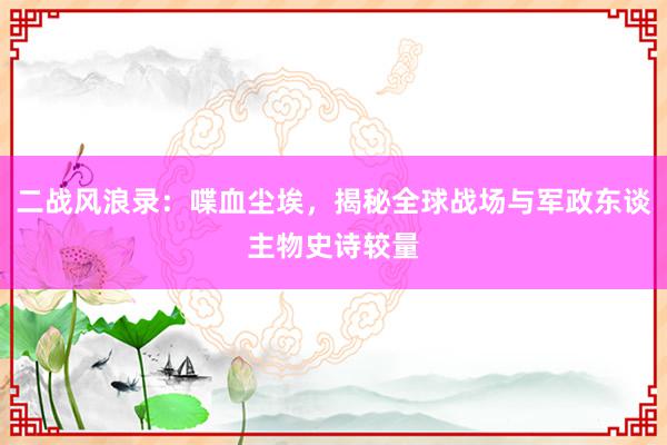 二战风浪录：喋血尘埃，揭秘全球战场与军政东谈主物史诗较量