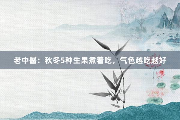 老中醫：秋冬5种生果煮着吃，气色越吃越好