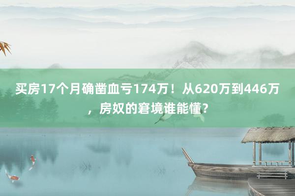 买房17个月确凿血亏174万！从620万到446万，房奴的窘境谁能懂？