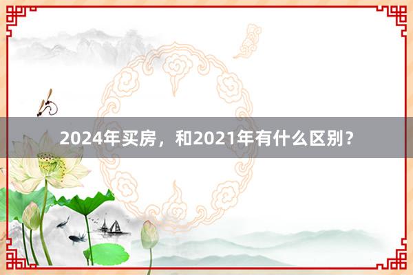 2024年买房，和2021年有什么区别？