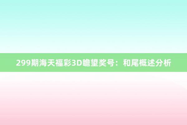 299期海天福彩3D瞻望奖号：和尾概述分析