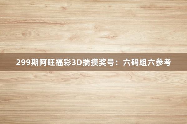 299期阿旺福彩3D揣摸奖号：六码组六参考