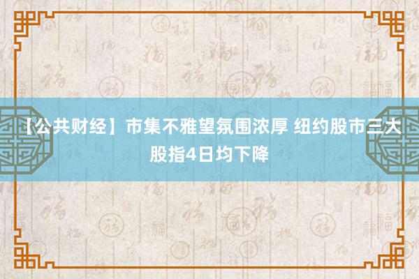 【公共财经】市集不雅望氛围浓厚 纽约股市三大股指4日均下降