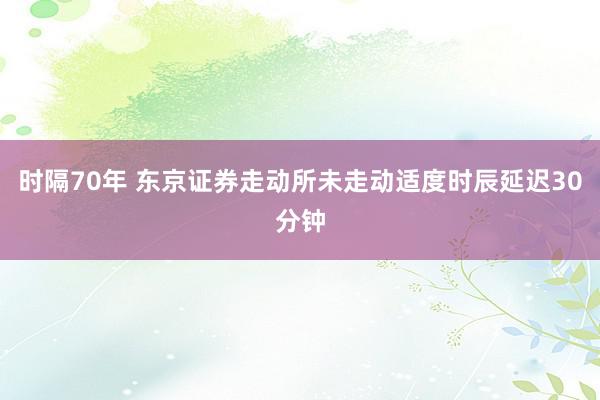 时隔70年 东京证券走动所未走动适度时辰延迟30分钟