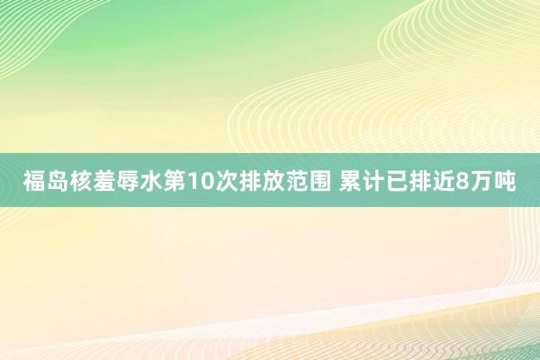 福岛核羞辱水第10次排放范围 累计已排近8万吨