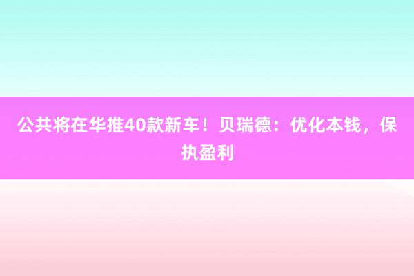 公共将在华推40款新车！贝瑞德：优化本钱，保执盈利