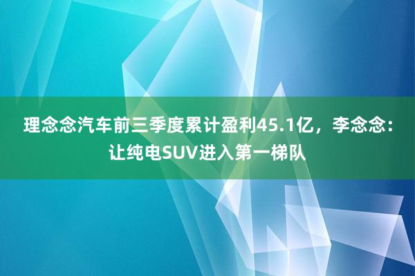 理念念汽车前三季度累计盈利45.1亿，李念念：让纯电SUV进入第一梯队