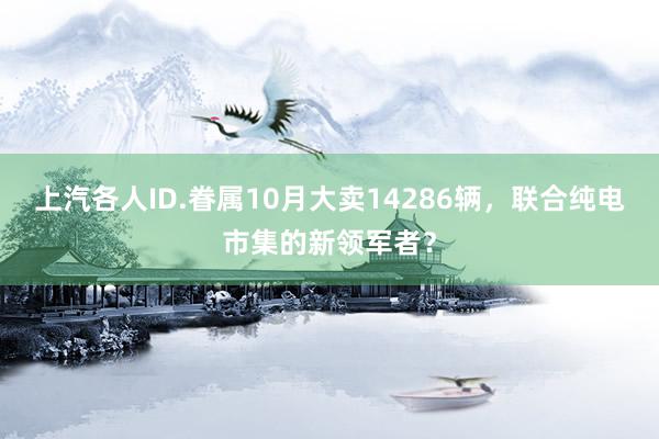 上汽各人ID.眷属10月大卖14286辆，联合纯电市集的新领军者？