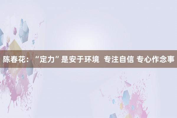 陈春花：“定力”是安于环境  专注自信 专心作念事