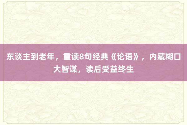 东谈主到老年，重读8句经典《论语》，内藏糊口大智谋，读后受益终生