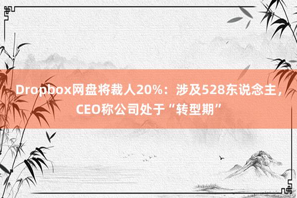 Dropbox网盘将裁人20%：涉及528东说念主，CEO称公司处于“转型期”