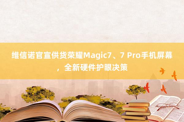 维信诺官宣供货荣耀Magic7、7 Pro手机屏幕，全新硬件护眼决策