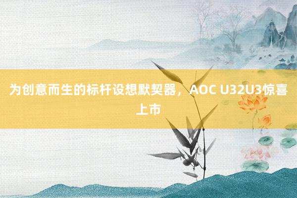 为创意而生的标杆设想默契器，AOC U32U3惊喜上市