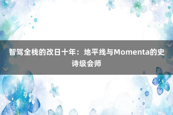 智驾全栈的改日十年：地平线与Momenta的史诗级会师