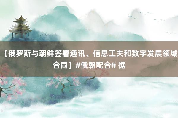 【俄罗斯与朝鲜签署通讯、信息工夫和数字发展领域合同】#俄朝配合# 据