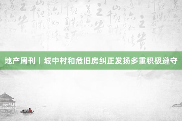 地产周刊丨城中村和危旧房纠正发扬多重积极遵守